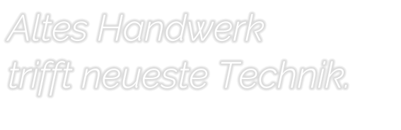 Altes Handwerk  trifft neueste Technik.