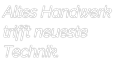 Altes Handwerk  trifft neueste Technik.